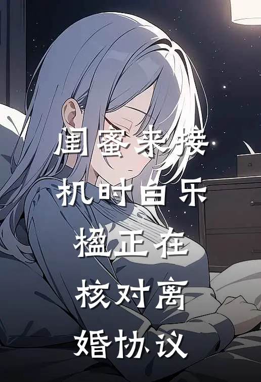 闺蜜来接机时白乐楹正在核对离婚协议