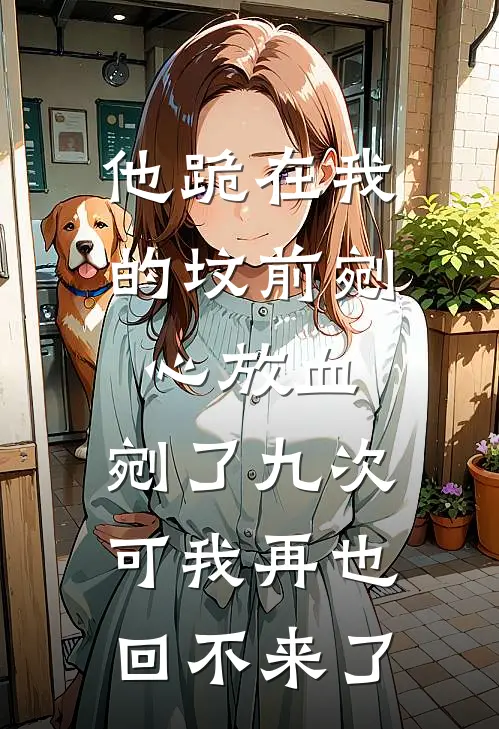 他跪在我的坟前剜心放血，剜了九次。可我再也回不来了