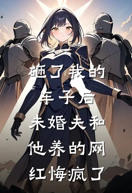 砸了我的车子后，未婚夫和他养的网红悔疯了