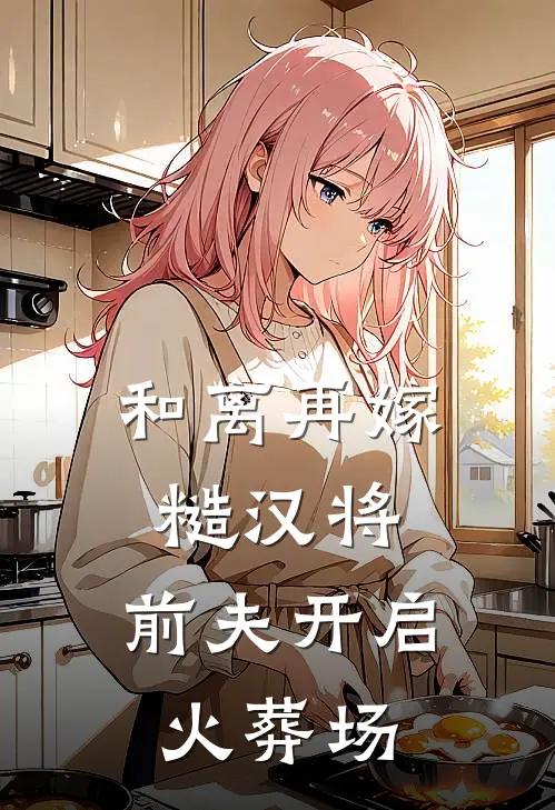 和离再嫁糙汉将，前夫开启火葬场