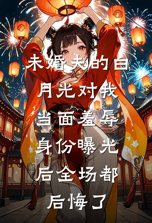 未婚夫的白月光对我当面羞辱，身份曝光后全场都后悔了